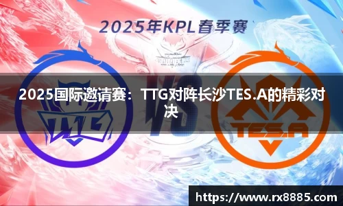 2025国际邀请赛：TTG对阵长沙TES.A的精彩对决