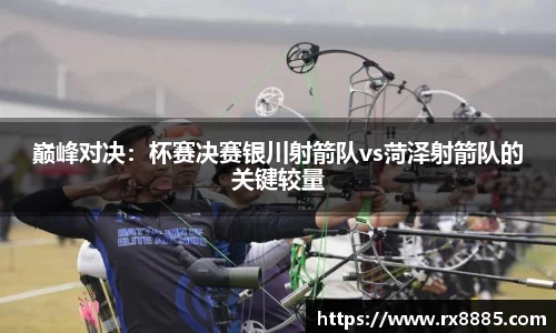 巅峰对决：杯赛决赛银川射箭队vs菏泽射箭队的关键较量