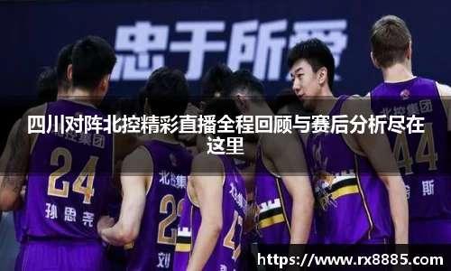 四川对阵北控精彩直播全程回顾与赛后分析尽在这里