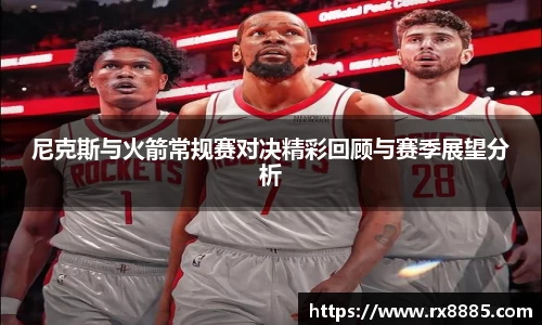尼克斯与火箭常规赛对决精彩回顾与赛季展望分析